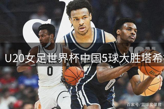 U20女足世界杯中国5球大胜塔希提创开门红